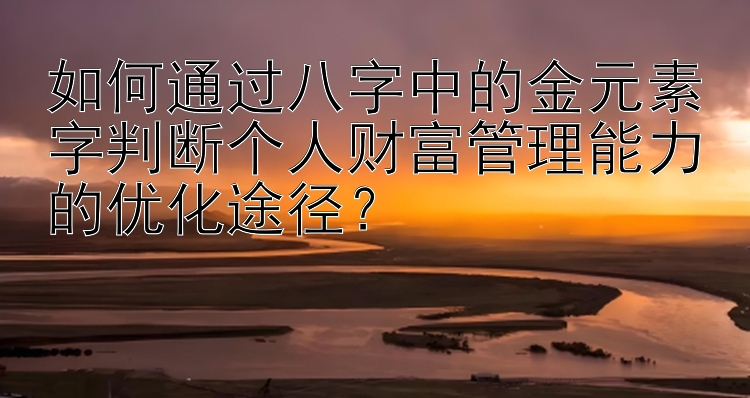 如何通过八字中的金元素字判断个人财富管理能力的优化途径？