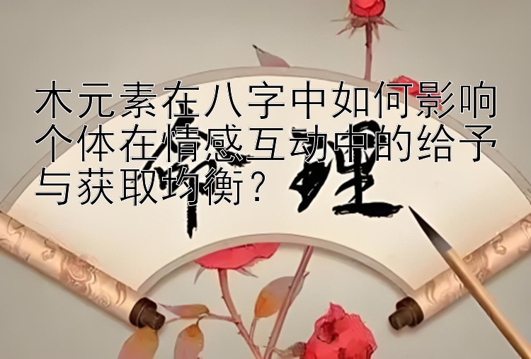 木元素在八字中如何影响个体在情感互动中的给予与获取均衡？