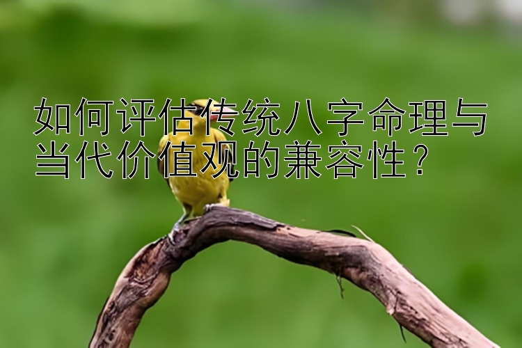 如何评估传统八字命理与当代价值观的兼容性？