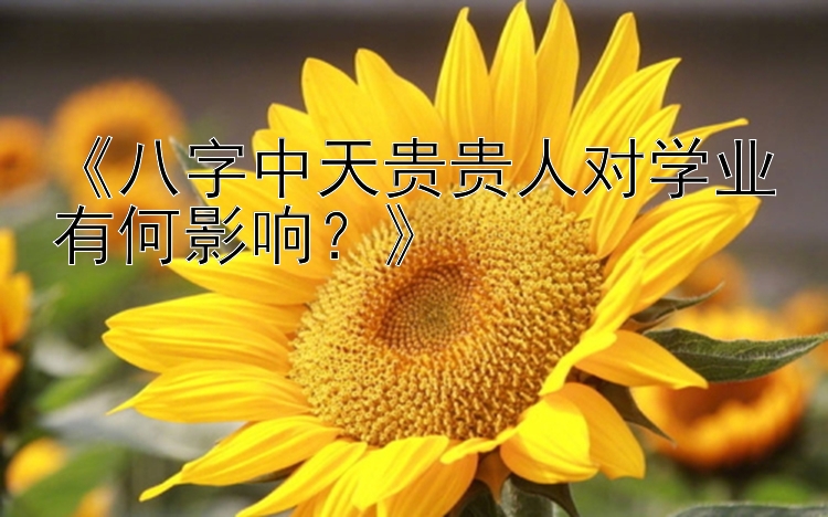 《八字中天贵贵人对学业有何影响？》