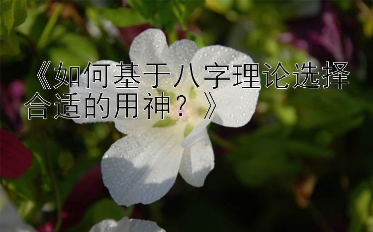 《如何基于八字理论选择合适的用神？》