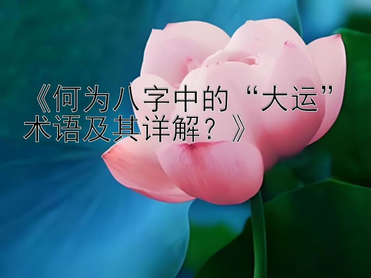 《何为八字中的“大运”术语及其详解？》