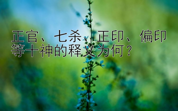 正官、七杀、正印、偏印等十神的释义为何？