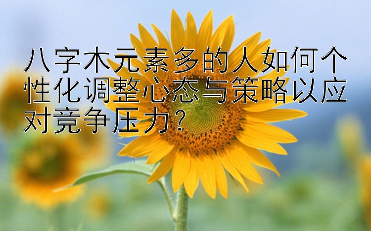 八字木元素多的人如何个性化调整心态与策略以应对竞争压力？