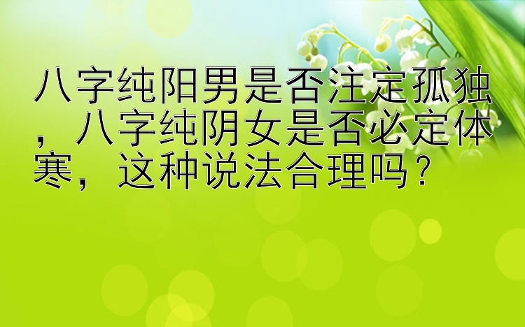 八字纯阳男是否注定孤独，八字纯阴女是否必定体寒，这种说法合理吗？