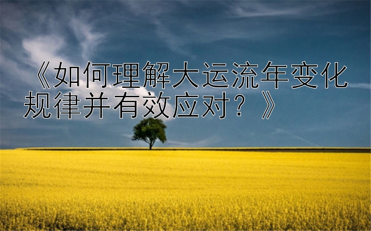 《如何理解大运流年变化规律并有效应对？》