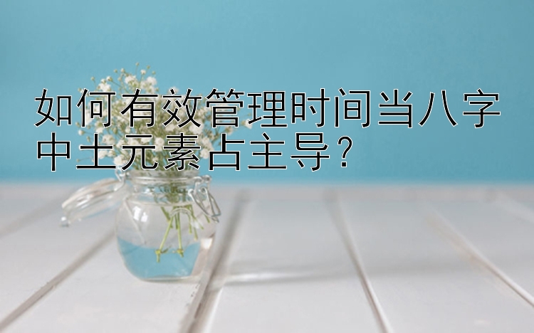 如何有效管理时间当八字中土元素占主导？