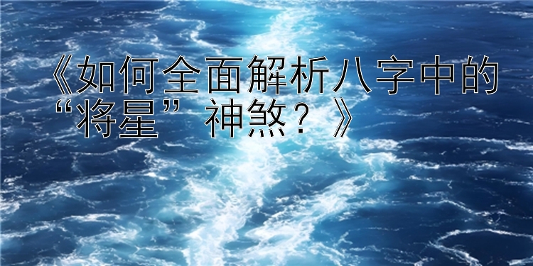 《如何全面解析八字中的“将星”神煞？》