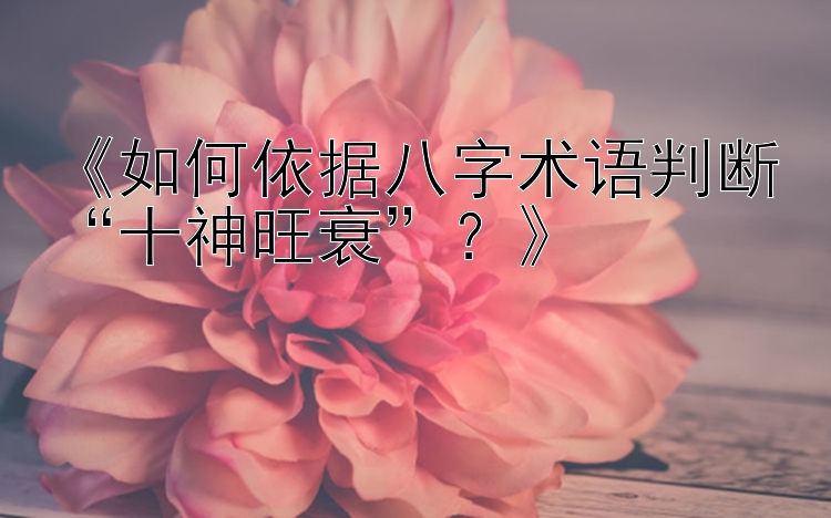 《如何依据八字术语判断“十神旺衰”？》