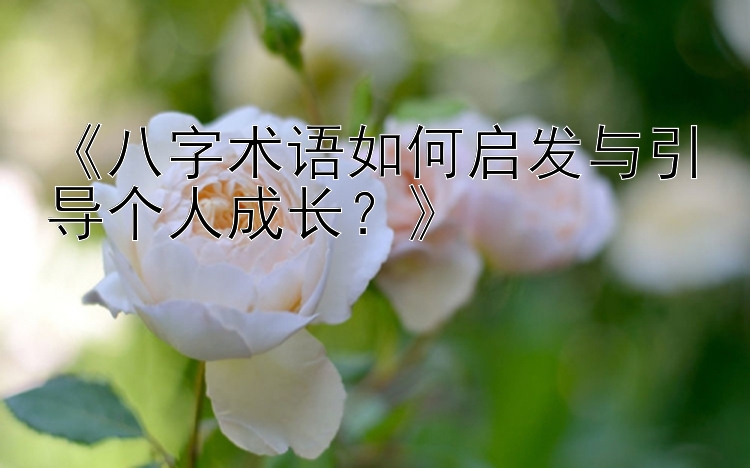 《八字术语如何启发与引导个人成长？》