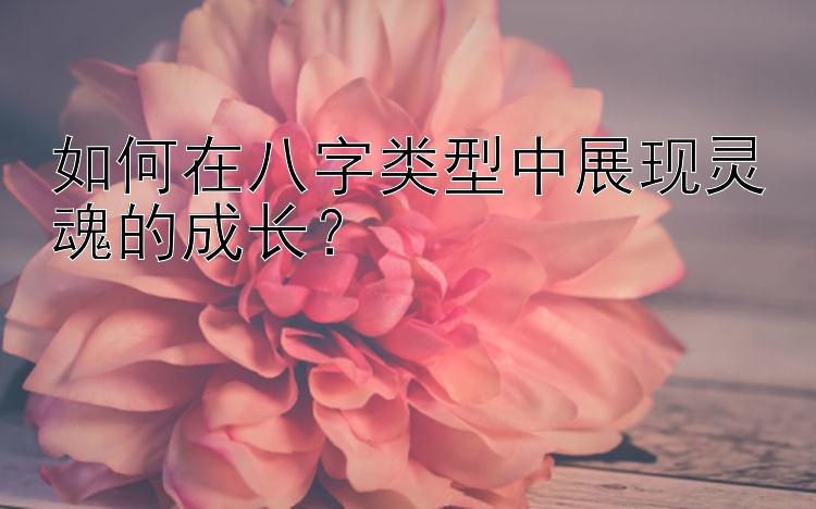 如何在八字类型中展现灵魂的成长？