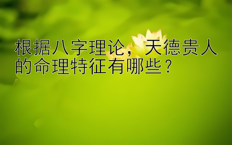 根据八字理论，天德贵人的命理特征有哪些？