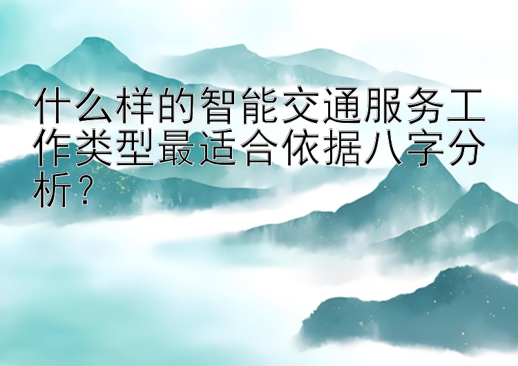 什么样的智能交通服务工作类型最适合依据八字分析？