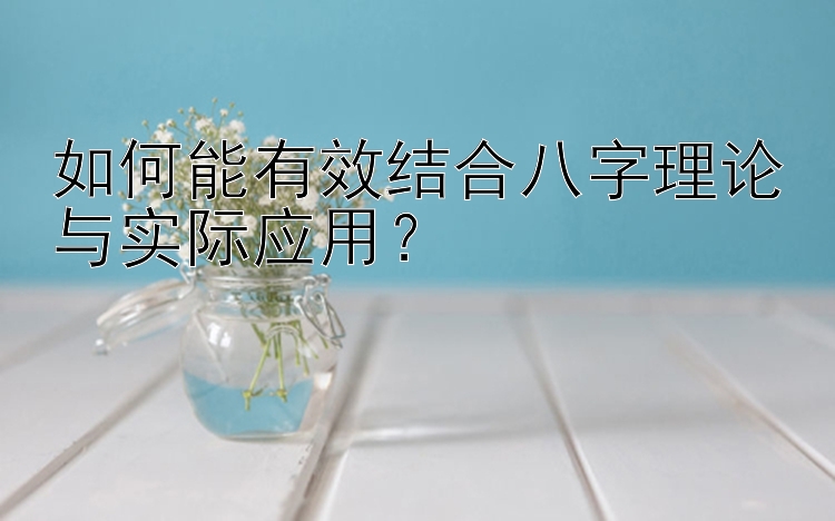 如何能有效结合八字理论与实际应用？