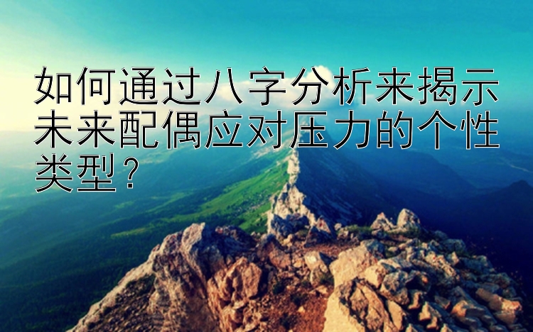 如何通过八字分析来揭示未来配偶应对压力的个性类型？