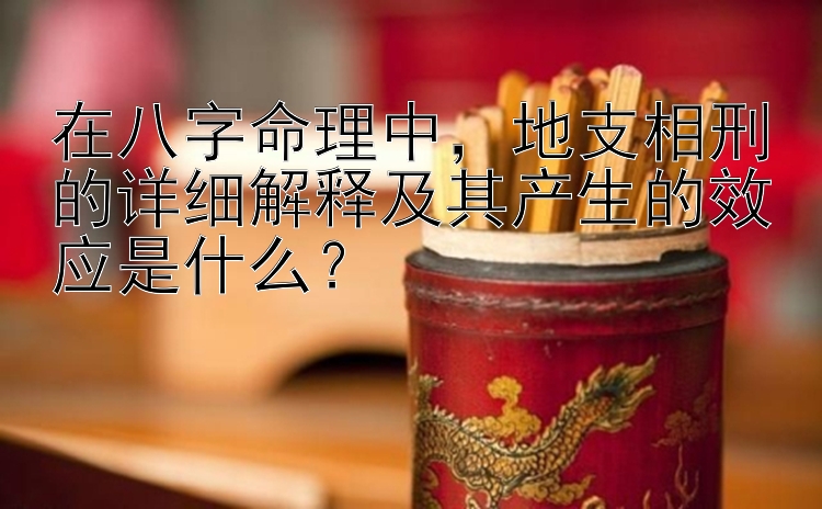 在八字命理中，地支相刑的详细解释及其产生的效应是什么？