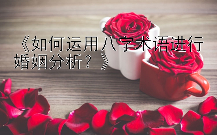 《如何运用八字术语进行婚姻分析？》