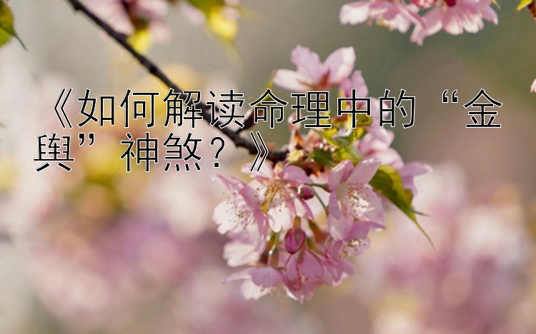 《如何解读命理中的“金舆”神煞？》