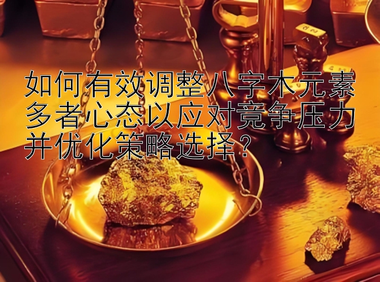 如何有效调整八字木元素多者心态以应对竞争压力并优化策略选择？