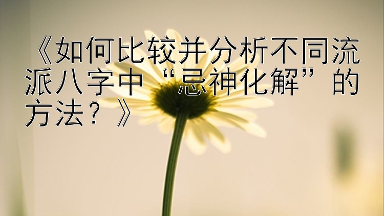 《如何比较并分析不同流派八字中“忌神化解”的方法？》