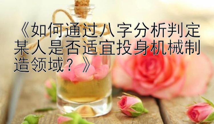 《如何通过八字分析判定某人是否适宜投身机械制造领域？》