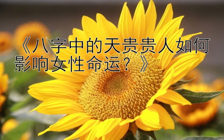 《八字中的天贵贵人如何影响女性命运？》