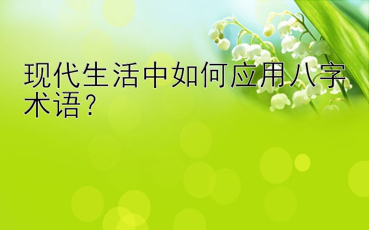 现代生活中如何应用八字术语？