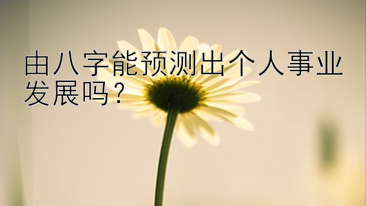 由八字能预测出个人事业发展吗？