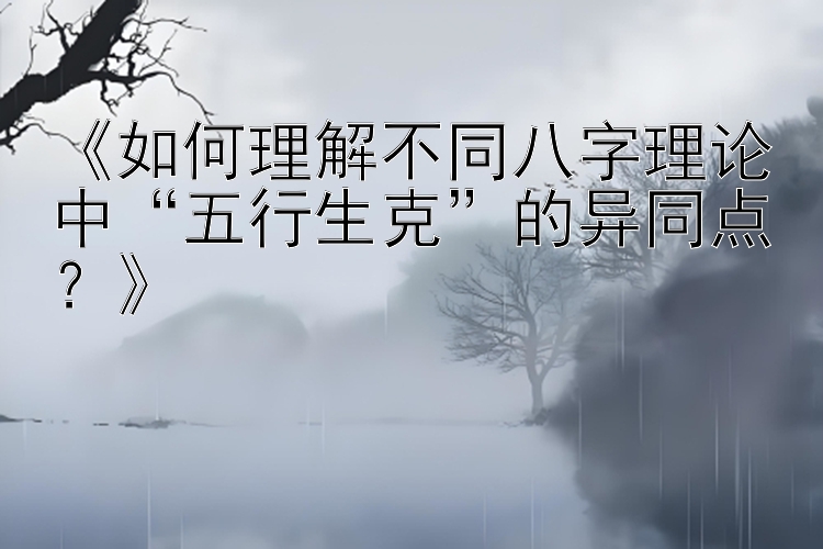 《如何理解不同八字理论中“五行生克”的异同点？》