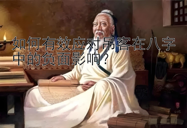 如何有效应对吊客在八字中的负面影响？