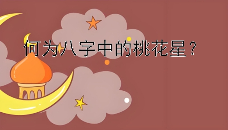 何为八字中的桃花星？