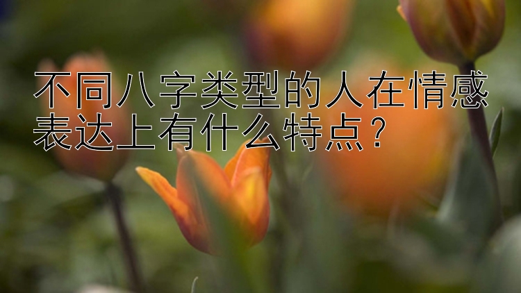 不同八字类型的人在情感表达上有什么特点？