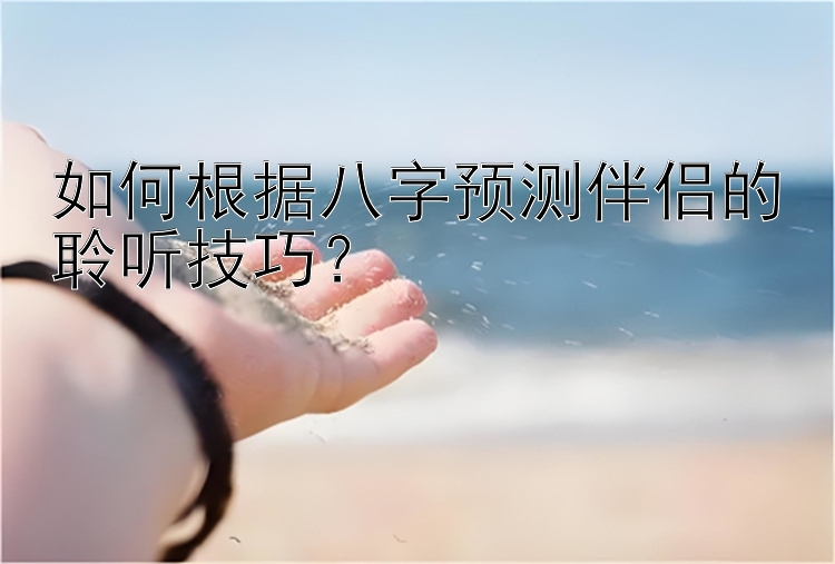 如何根据八字预测伴侣的聆听技巧？