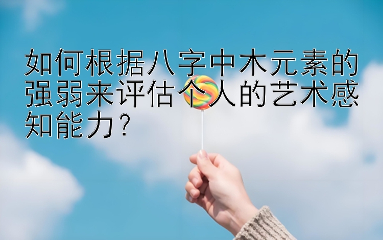 如何根据八字中木元素的强弱来评估个人的艺术感知能力？