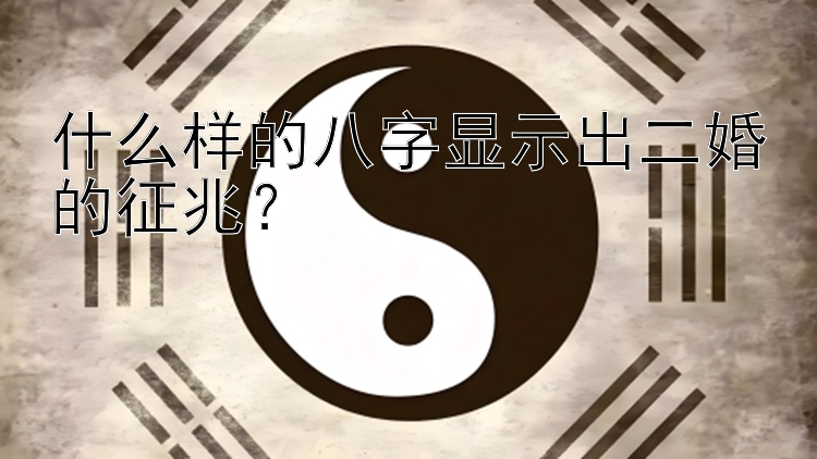 什么样的八字显示出二婚的征兆？