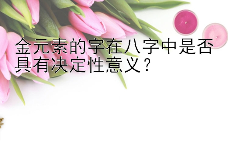 金元素的字在八字中是否具有决定性意义？