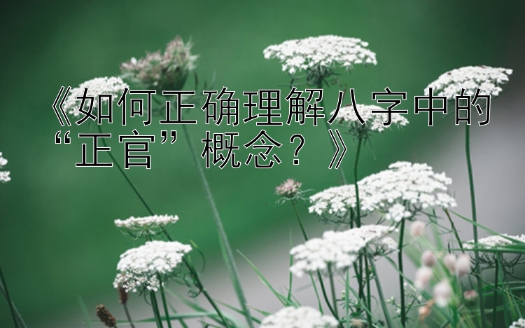 《如何正确理解八字中的“正官”概念？》