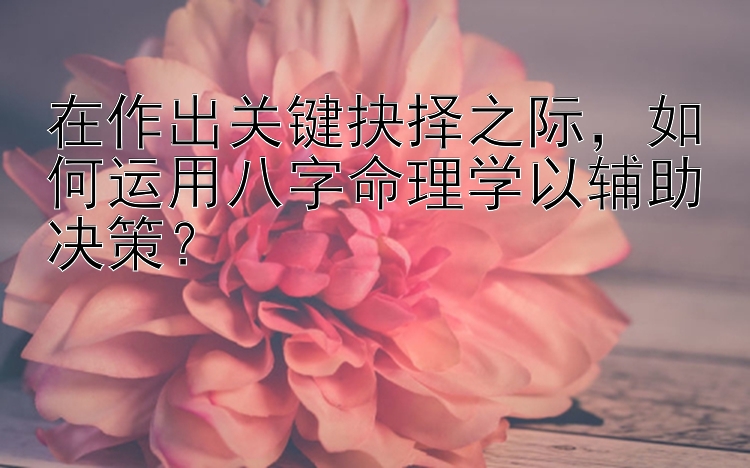 在作出关键抉择之际，如何运用八字命理学以辅助决策？