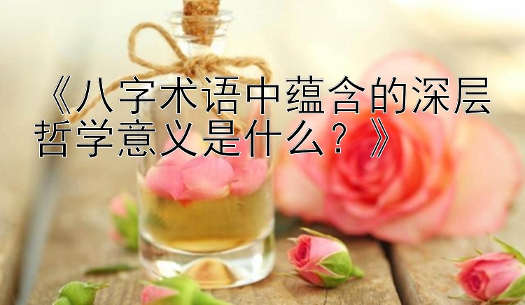 《八字术语中蕴含的深层哲学意义是什么？》