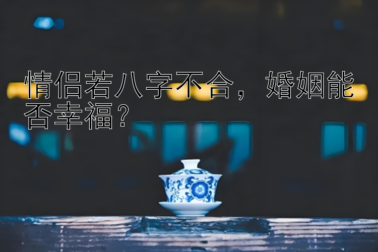 情侣若八字不合，婚姻能否幸福？