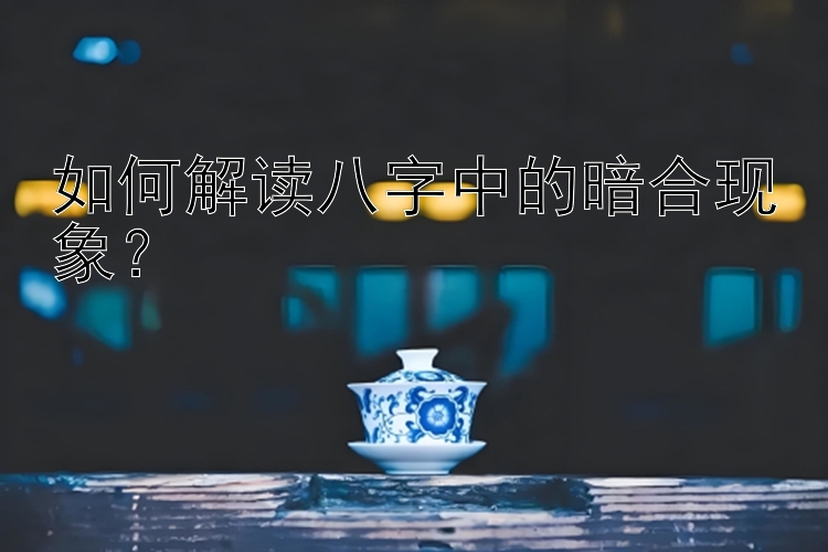 如何解读八字中的暗合现象？