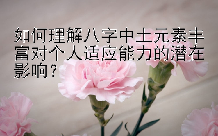 如何理解八字中土元素丰富对个人适应能力的潜在影响？