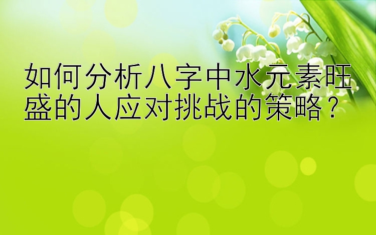 如何分析八字中水元素旺盛的人应对挑战的策略？