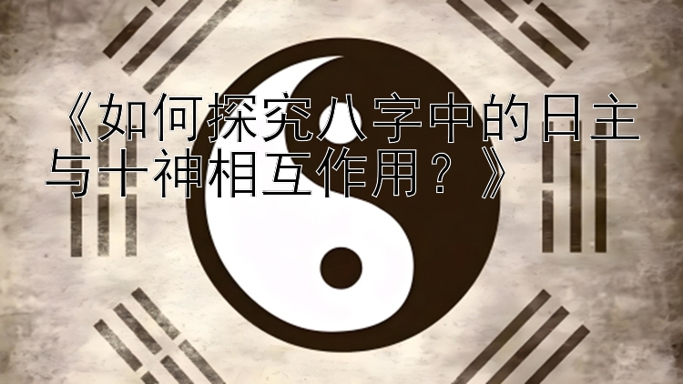 《如何探究八字中的日主与十神相互作用？》