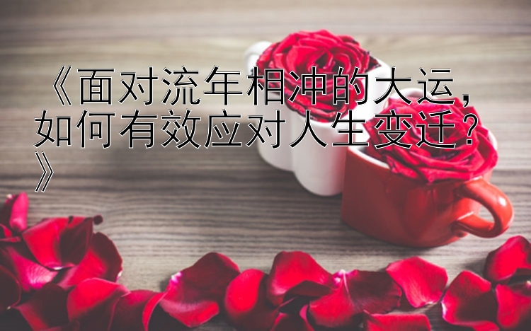 《面对流年相冲的大运，如何有效应对人生变迁？》