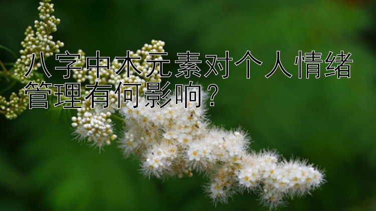 八字中木元素对个人情绪管理有何影响？