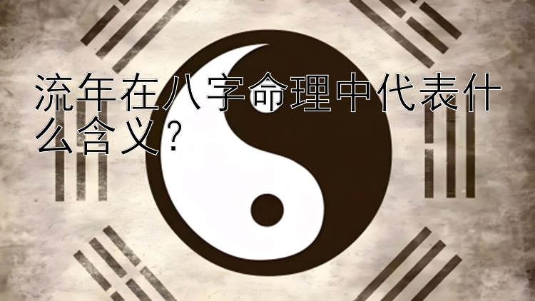 流年在八字命理中代表什么含义？