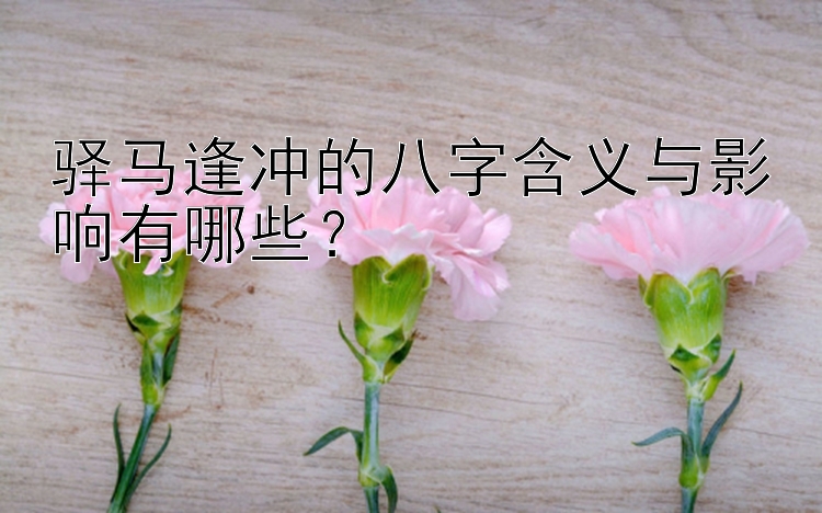 驿马逢冲的八字含义与影响有哪些？