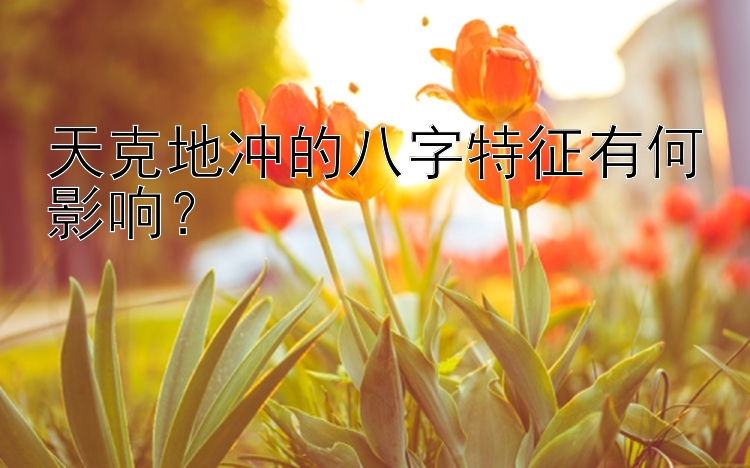 天克地冲的八字特征有何影响？