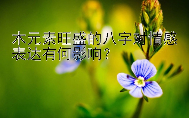 木元素旺盛的八字对情感表达有何影响？